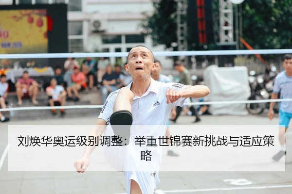 刘焕华奥运级别调整：举重世锦赛新挑战与适应策略