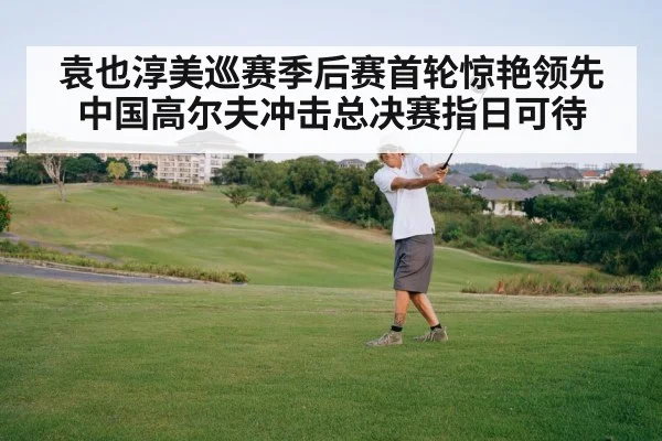 袁也淳美巡赛季后赛首轮惊艳领先 中国高尔夫冲击总决赛指日可待