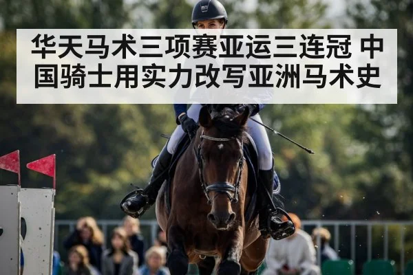 华天马术三项赛亚运三连冠 中国骑士用实力改写亚洲马术史
