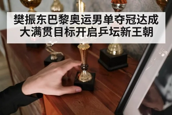 樊振东巴黎奥运男单夺冠达成大满贯目标开启乒坛新王朝