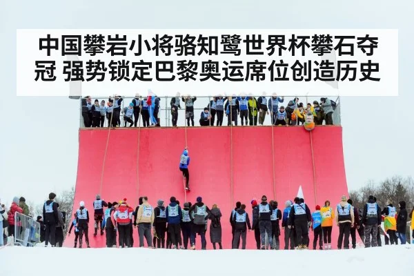 中国攀岩小将骆知鹭世界杯攀石夺冠 强势锁定巴黎奥运席位创造历史
