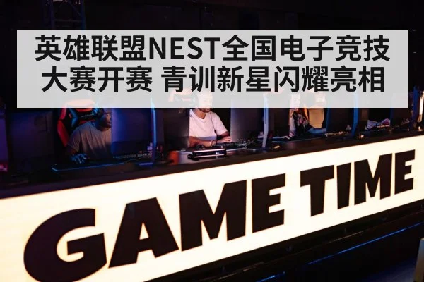 英雄联盟NEST全国电子竞技大赛开赛 青训新星闪耀亮相