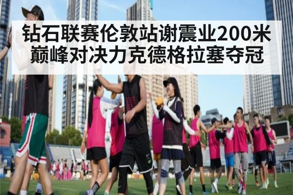 钻石联赛伦敦站谢震业200米巅峰对决力克德格拉塞夺冠